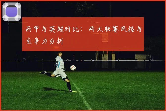 西甲与英超对比：两大联赛风格与竞争力分析