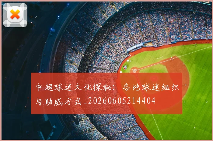 中超球迷文化探秘：各地球迷组织与助威方式_20260605214404