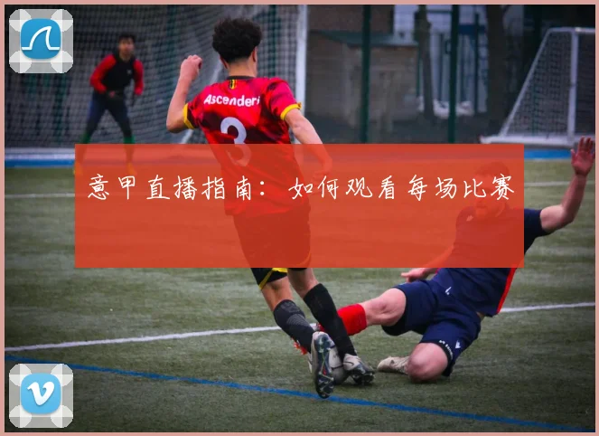 意甲直播指南：如何观看每场比赛
