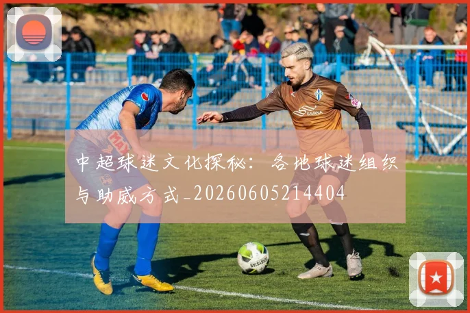 中超球迷文化探秘：各地球迷组织与助威方式_20260605214404