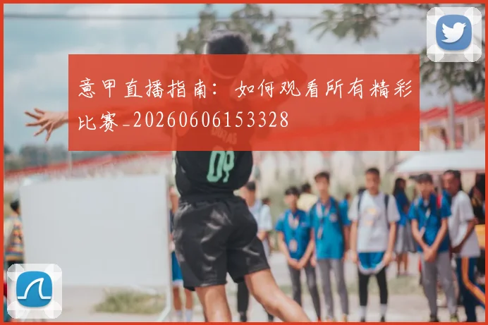 意甲直播指南：如何观看所有精彩比赛_20260606153328